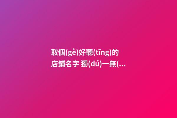 取個(gè)好聽(tīng)的店鋪名字 獨(dú)一無(wú)二的創(chuàng)意店名,起名之家